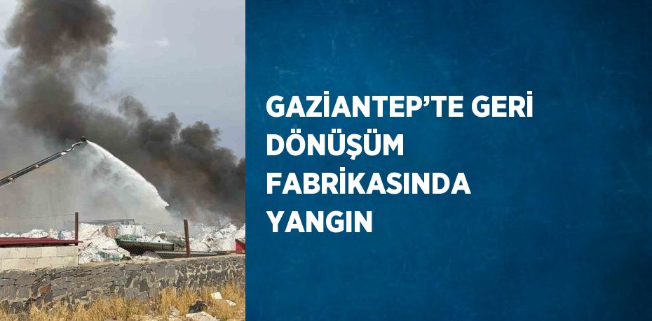 GAZİANTEP’TE GERİ DÖNÜŞÜM FABRİKASINDA YANGIN