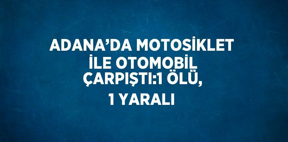 ADANA’DA MOTOSİKLET İLE OTOMOBİL ÇARPIŞTI:1 ÖLÜ, 1 YARALI