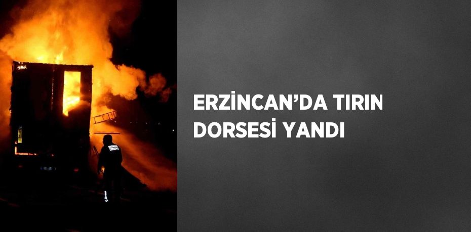 ERZİNCAN’DA TIRIN DORSESİ YANDI