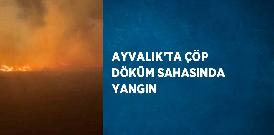 AYVALIK’TA ÇÖP DÖKÜM SAHASINDA YANGIN