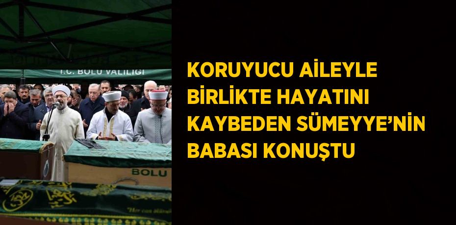 KORUYUCU AİLEYLE BİRLİKTE HAYATINI KAYBEDEN SÜMEYYE’NİN BABASI KONUŞTU