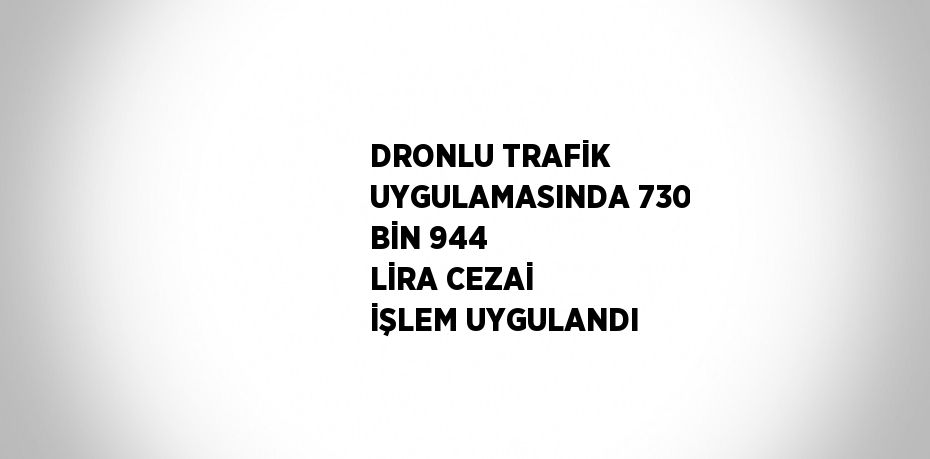 DRONLU TRAFİK UYGULAMASINDA 730 BİN 944 LİRA CEZAİ İŞLEM UYGULANDI