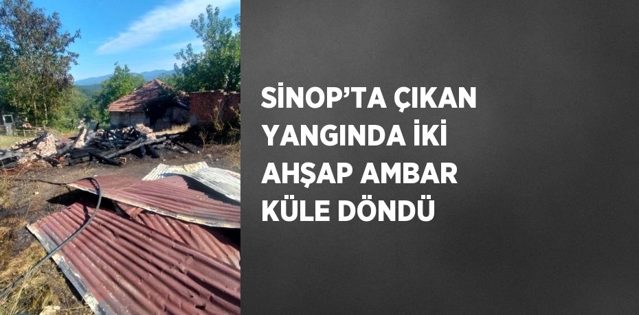 SİNOP’TA ÇIKAN YANGINDA İKİ AHŞAP AMBAR KÜLE DÖNDÜ