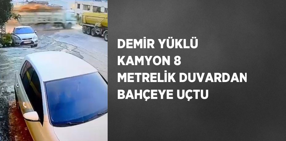 DEMİR YÜKLÜ KAMYON 8 METRELİK DUVARDAN BAHÇEYE UÇTU