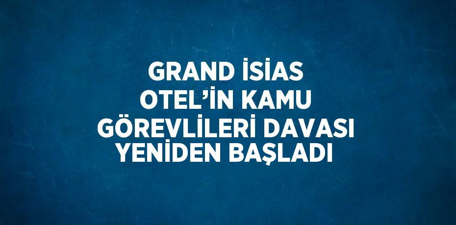 GRAND İSİAS OTEL’İN KAMU GÖREVLİLERİ DAVASI YENİDEN BAŞLADI