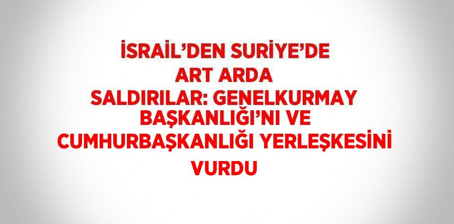 İSRAİL’DEN SURİYE’DE ART ARDA SALDIRILAR: GENELKURMAY BAŞKANLIĞI’NI VE CUMHURBAŞKANLIĞI YERLEŞKESİNİ VURDU