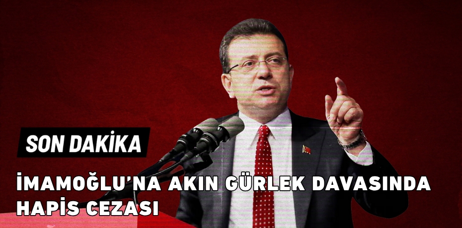 İMAMOĞLU’NA AKIN GÜRLEK DAVASINDA HAPİS CEZASI