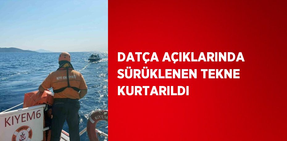 DATÇA AÇIKLARINDA SÜRÜKLENEN TEKNE KURTARILDI