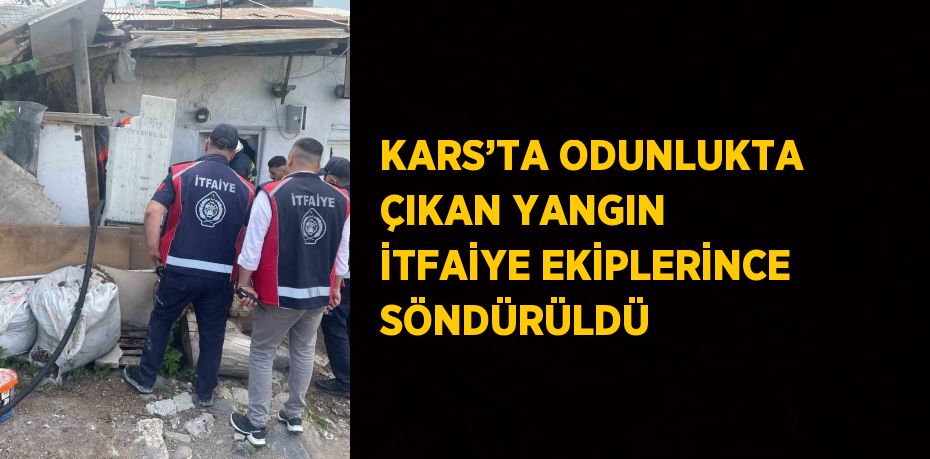 KARS’TA ODUNLUKTA ÇIKAN YANGIN İTFAİYE EKİPLERİNCE SÖNDÜRÜLDÜ
