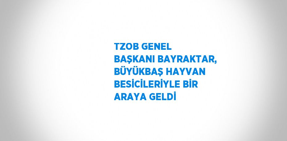 TZOB GENEL BAŞKANI BAYRAKTAR, BÜYÜKBAŞ HAYVAN BESİCİLERİYLE BİR ARAYA GELDİ