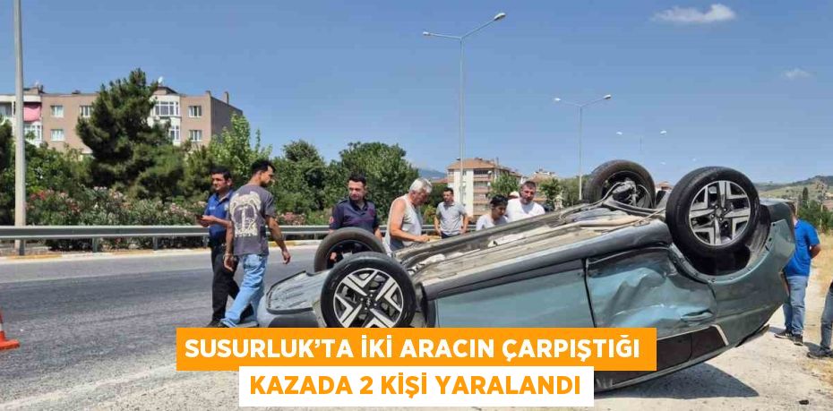 SUSURLUK’TA İKİ ARACIN ÇARPIŞTIĞI KAZADA 2 KİŞİ YARALANDI