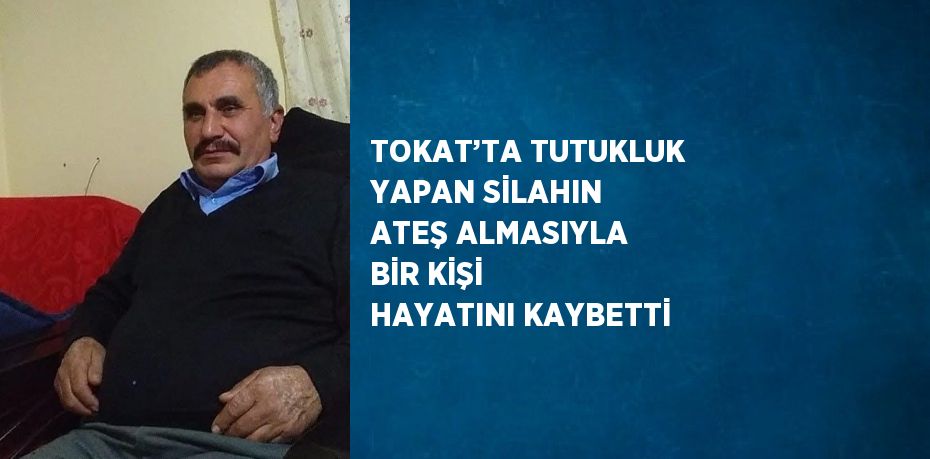 TOKAT’TA TUTUKLUK YAPAN SİLAHIN ATEŞ ALMASIYLA BİR KİŞİ HAYATINI KAYBETTİ