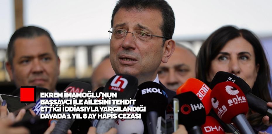 EKREM İMAMOĞLU’NUN BAŞSAVCI İLE AİLESİNİ TEHDİT ETTİĞİ İDDİASIYLA YARGILANDIĞI DAVADA 1 YIL 8 AY HAPİS CEZASI