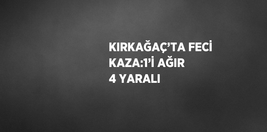KIRKAĞAÇ’TA FECİ KAZA:1’İ AĞIR 4 YARALI