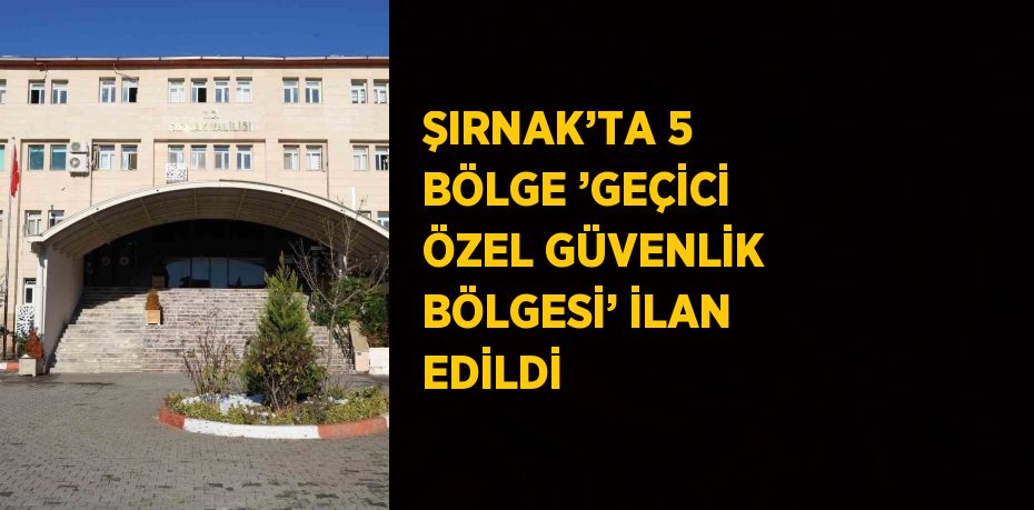 ŞIRNAK’TA 5 BÖLGE ’GEÇİCİ ÖZEL GÜVENLİK BÖLGESİ’ İLAN EDİLDİ