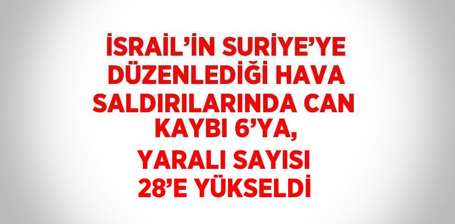 İSRAİL’İN SURİYE’YE DÜZENLEDİĞİ HAVA SALDIRILARINDA CAN KAYBI 6’YA, YARALI SAYISI 28’E YÜKSELDİ