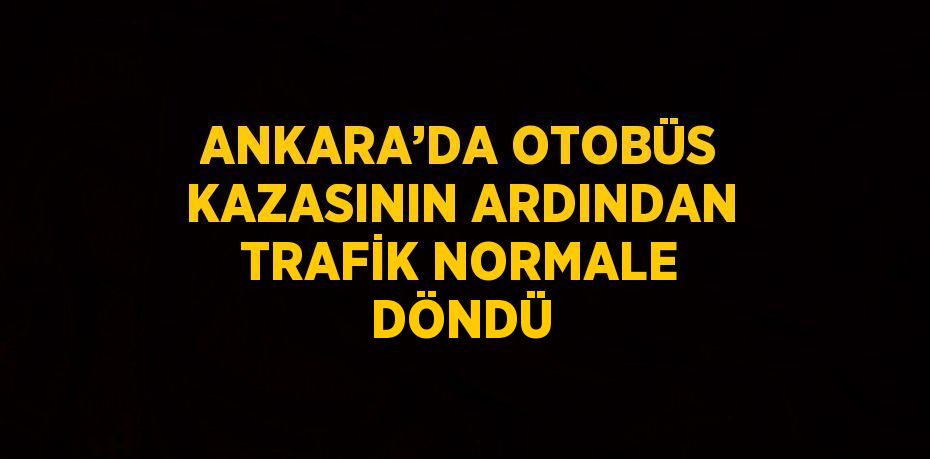 ANKARA’DA OTOBÜS KAZASININ ARDINDAN TRAFİK NORMALE DÖNDÜ