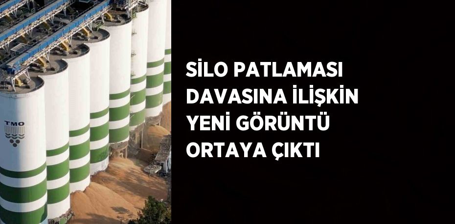 SİLO PATLAMASI DAVASINA İLİŞKİN YENİ GÖRÜNTÜ ORTAYA ÇIKTI