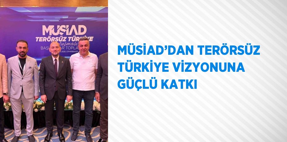 MÜSİAD’DAN TERÖRSÜZ TÜRKİYE VİZYONUNA GÜÇLÜ KATKI
