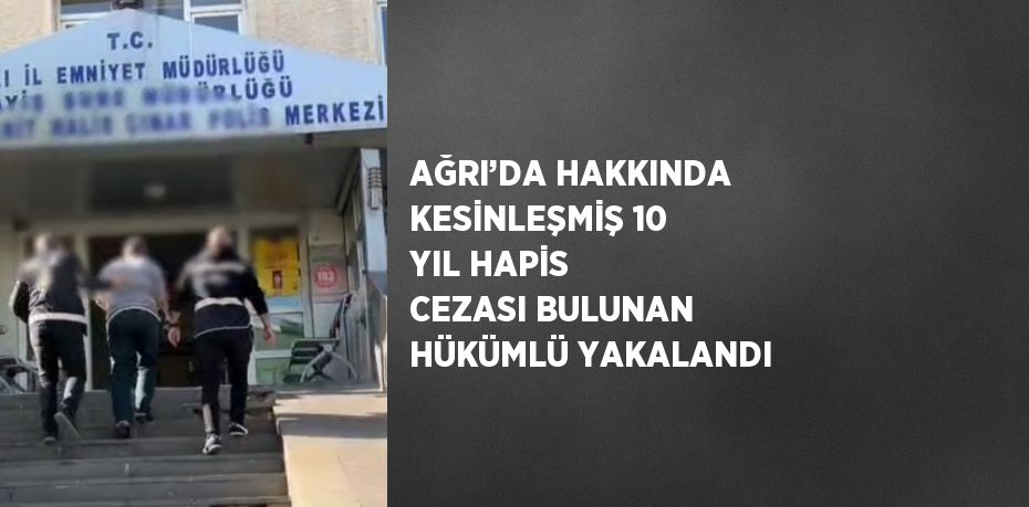 AĞRI’DA HAKKINDA KESİNLEŞMİŞ 10 YIL HAPİS CEZASI BULUNAN HÜKÜMLÜ YAKALANDI