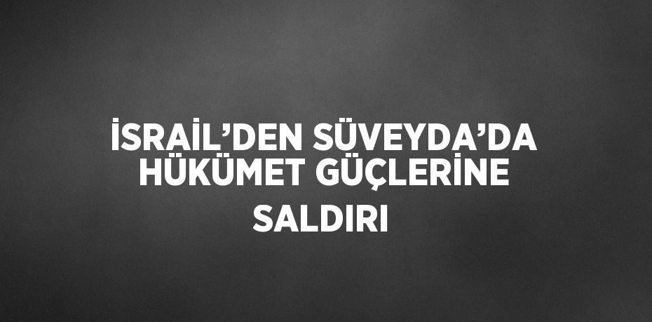 İSRAİL’DEN SÜVEYDA’DA HÜKÜMET GÜÇLERİNE SALDIRI