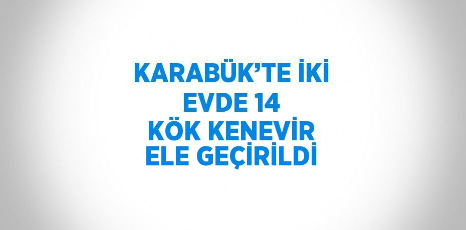 KARABÜK’TE İKİ EVDE 14 KÖK KENEVİR ELE GEÇİRİLDİ