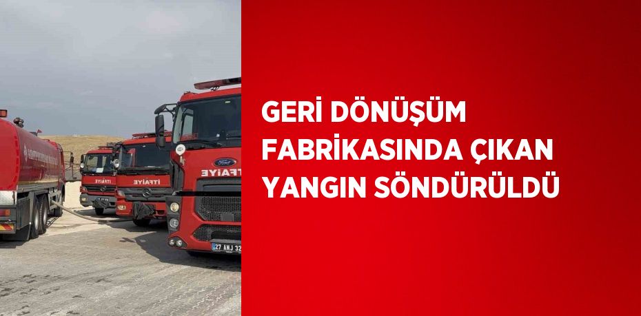 GERİ DÖNÜŞÜM FABRİKASINDA ÇIKAN YANGIN SÖNDÜRÜLDÜ