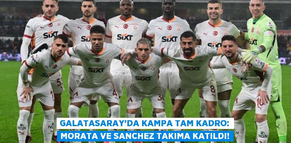 Galatasaray’da Kampa Tam Kadro: Morata ve Sanchez Takıma Katıldı!