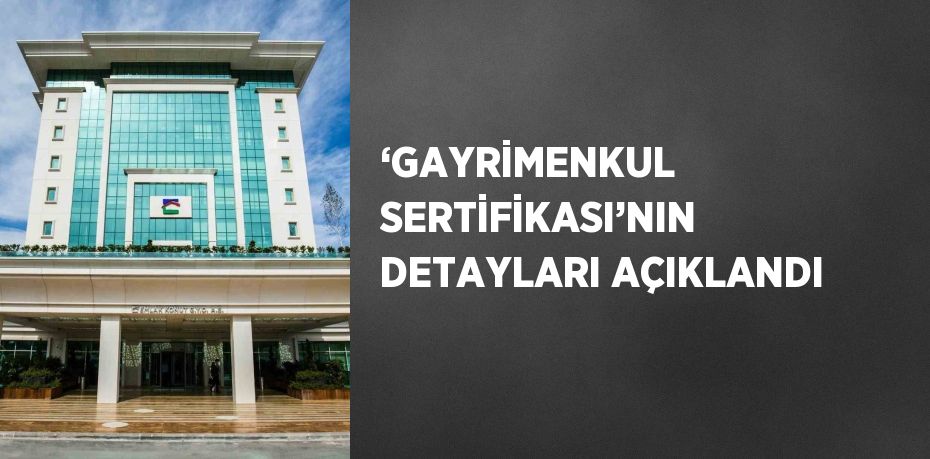 ‘GAYRİMENKUL SERTİFİKASI’NIN DETAYLARI AÇIKLANDI