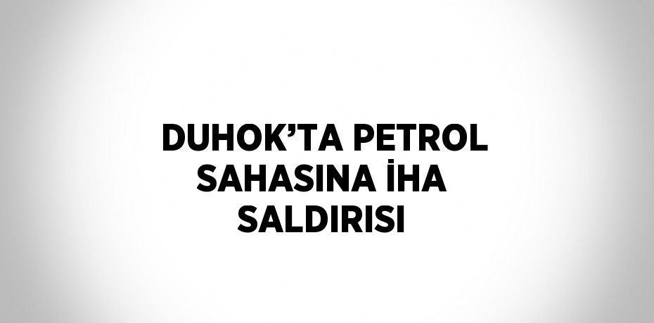 DUHOK’TA PETROL SAHASINA İHA SALDIRISI