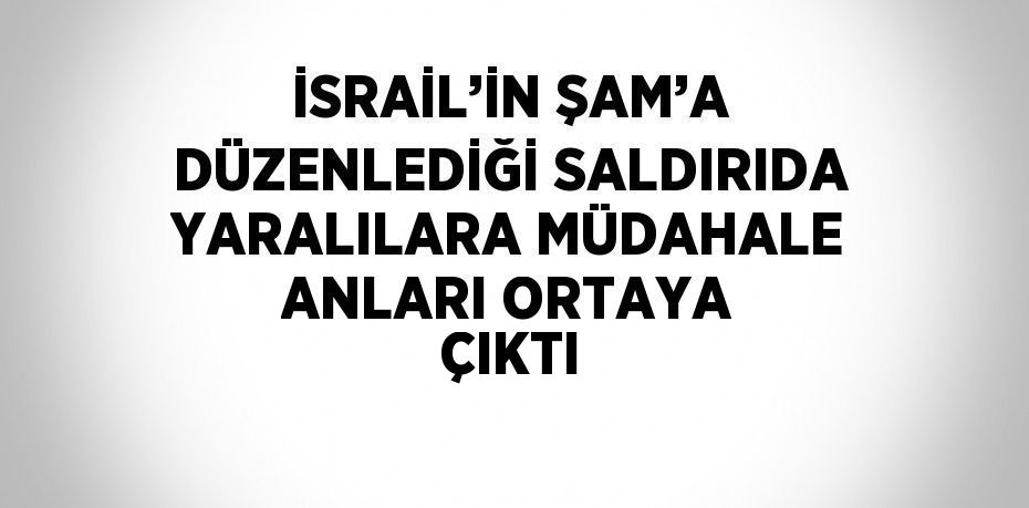 İSRAİL’İN ŞAM’A DÜZENLEDİĞİ SALDIRIDA YARALILARA MÜDAHALE ANLARI ORTAYA ÇIKTI