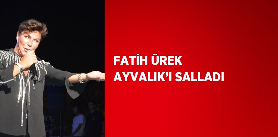 FATİH ÜREK AYVALIK’I SALLADI