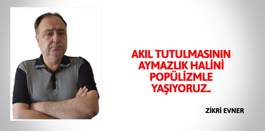 AKIL TUTULMASININ AYMAZLIK HALİNİ POPÜLİZMLE YAŞIYORUZ..