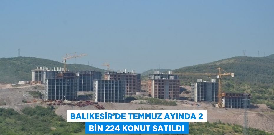 BALIKESİR’DE TEMMUZ AYINDA 2 BİN 224 KONUT SATILDI