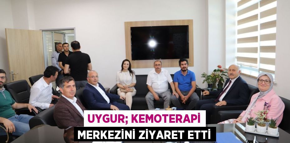 UYGUR; KEMOTERAPİ MERKEZİNİ ZİYARET ETTİ