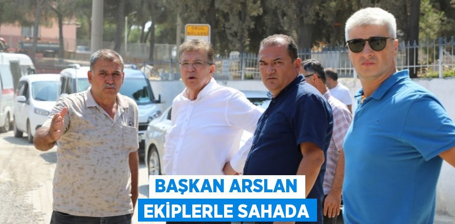 BAŞKAN ARSLAN EKİPLERLE SAHADA