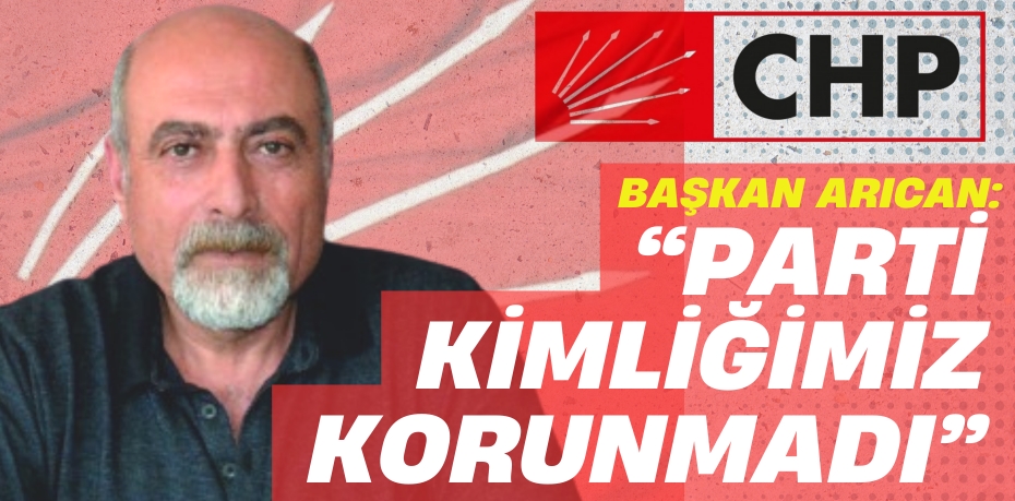 BAŞKAN ARICAN: “PARTİ KİMLİĞİMİZ KORUNMADI”