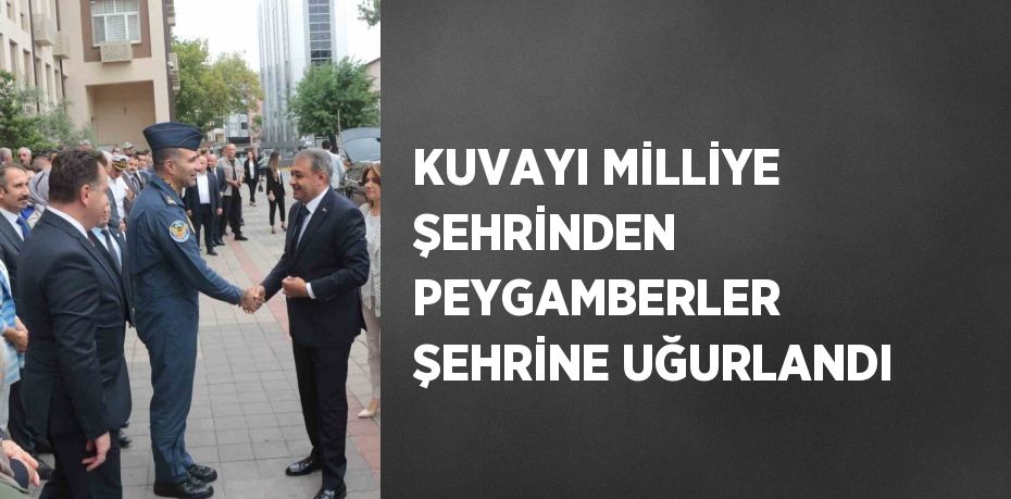 KUVAYI MİLLİYE ŞEHRİNDEN PEYGAMBERLER ŞEHRİNE UĞURLANDI