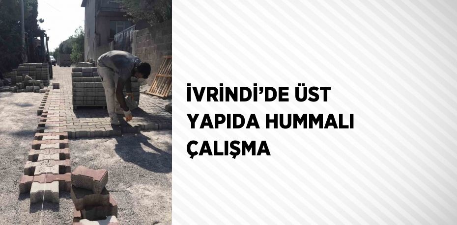 İVRİNDİ’DE ÜST YAPIDA HUMMALI ÇALIŞMA