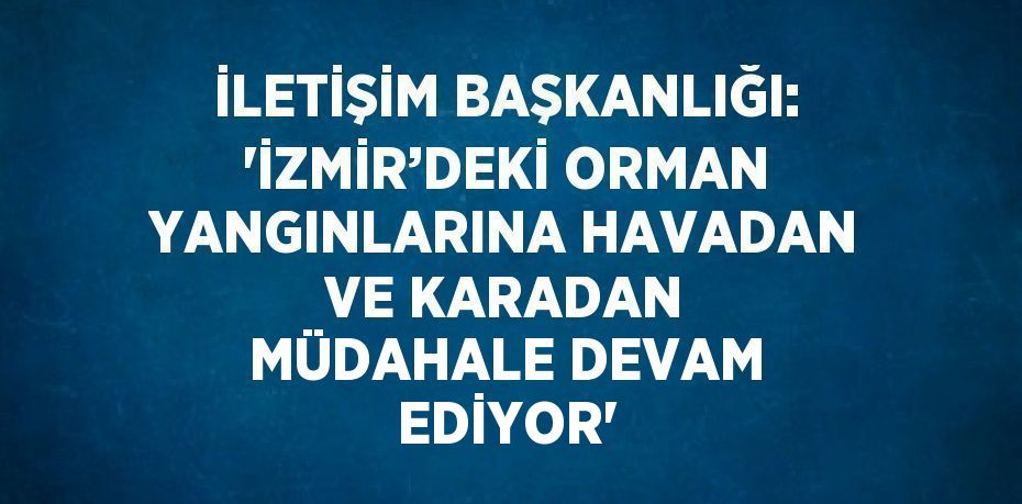 İLETİŞİM BAŞKANLIĞI: 'İZMİR’DEKİ ORMAN YANGINLARINA HAVADAN VE KARADAN MÜDAHALE DEVAM EDİYOR'