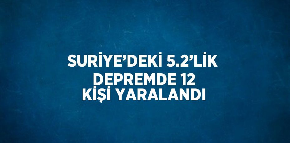 SURİYE’DEKİ 5.2’LİK DEPREMDE 12 KİŞİ YARALANDI