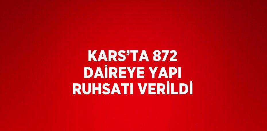 KARS’TA 872 DAİREYE YAPI RUHSATI VERİLDİ