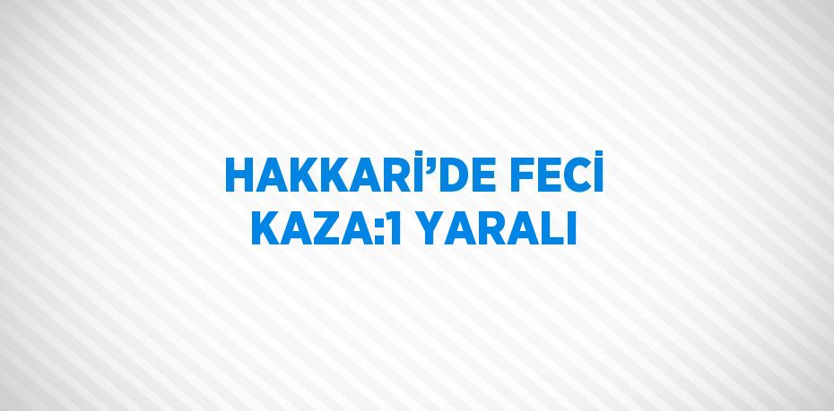 HAKKARİ’DE FECİ KAZA:1 YARALI