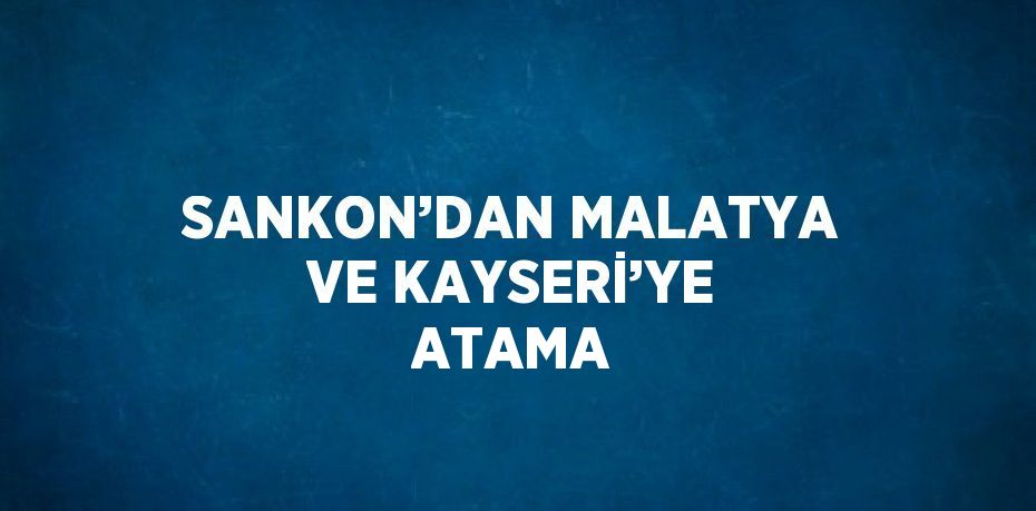 SANKON’DAN MALATYA VE KAYSERİ’YE ATAMA