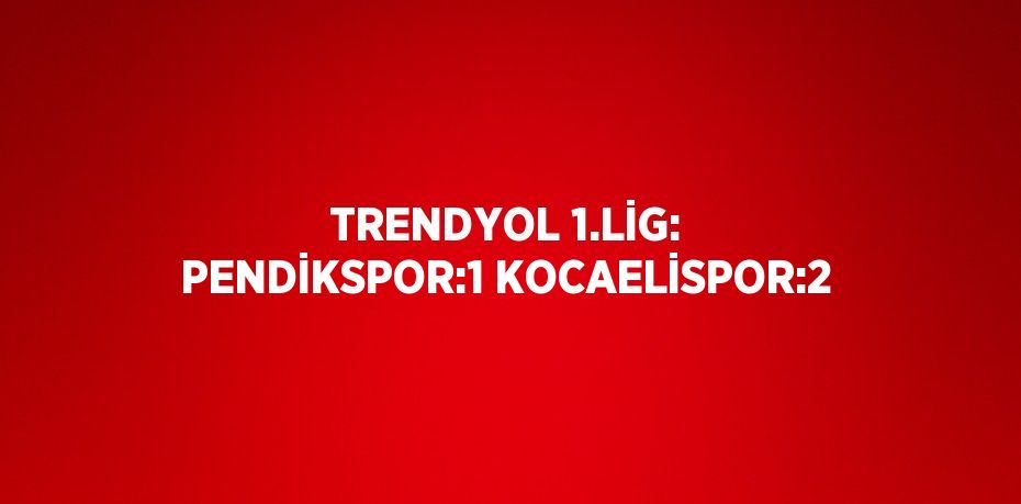 TRENDYOL 1.LİG: PENDİKSPOR:1 KOCAELİSPOR:2