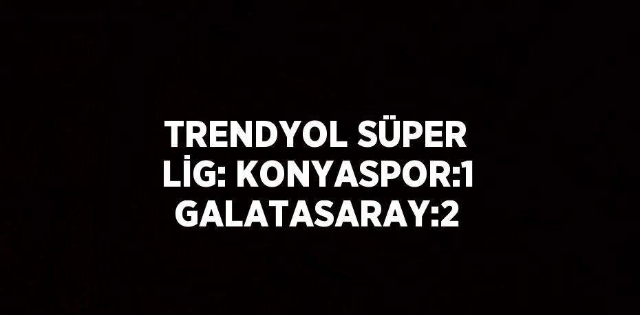 TRENDYOL SÜPER LİG: KONYASPOR:1 GALATASARAY:2