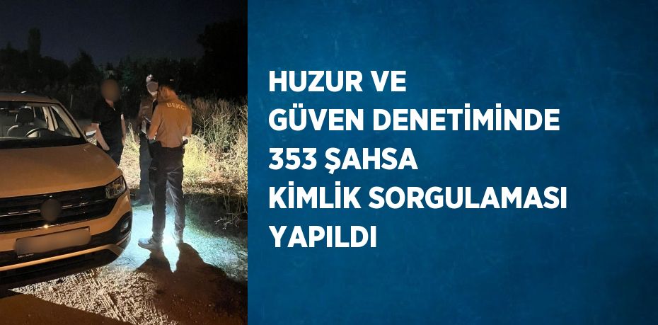 HUZUR VE GÜVEN DENETİMİNDE 353 ŞAHSA KİMLİK SORGULAMASI YAPILDI