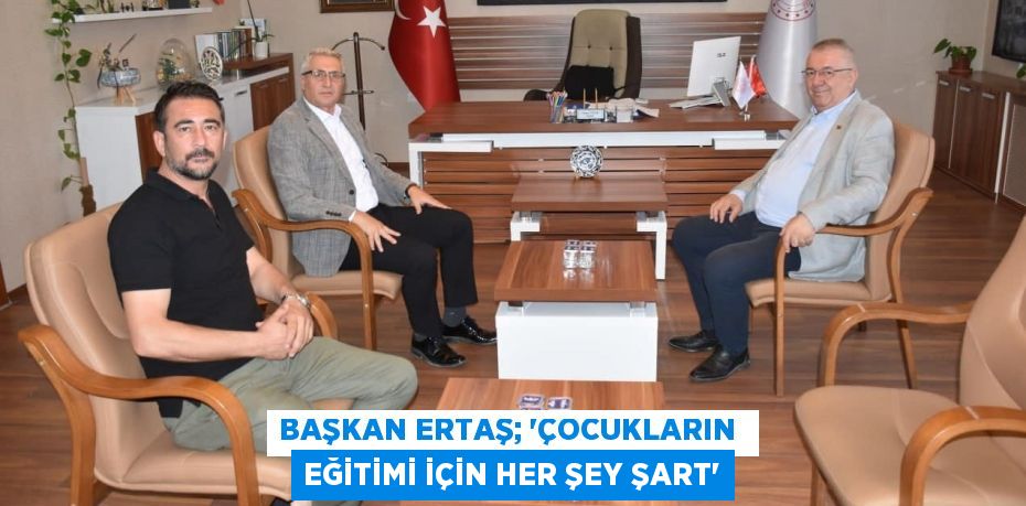 BAŞKAN ERTAŞ; “ÇOCUKLARIN  EĞİTİMİ İÇİN HER ŞEY ŞART”