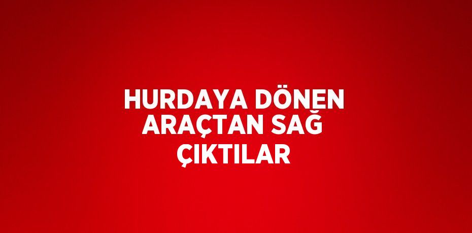 HURDAYA DÖNEN ARAÇTAN SAĞ ÇIKTILAR