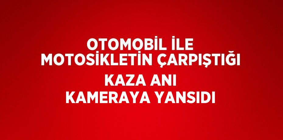 OTOMOBİL İLE MOTOSİKLETİN ÇARPIŞTIĞI KAZA ANI KAMERAYA YANSIDI